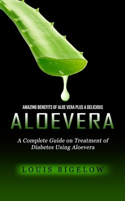 Aloevera: Amazing Benefits of Aloe Vera Plus a Delicious (A Complete Guide on Treatment of Diabetes Using Aloevera) by Bigelow, Louis