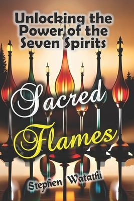 Sacred Flames: Unlocking the Power of the Seven Spirits by Watathi, Stephen