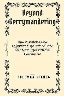 Beyond Gerrymandering: How Wisconsin's New Legislative Maps Provide Hope for a More Representative Government by Trends, Freeman