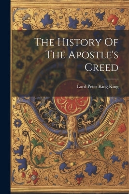 The History Of The Apostle's Creed by Lord Peter King King