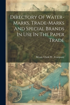 Directory Of Water-marks, Trade-marks And Special Brands In Use In The Paper Trade by Bryan, Clark W. Company