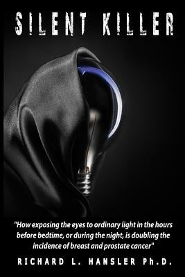 Silent Killer!: How exposing the eyes to ordinary light in the hours before bedtime, or during the night, is doubling the incidence of by Hansler, Phd Richard L.