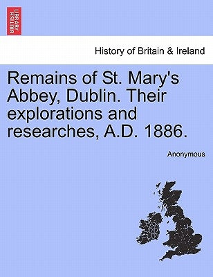 Remains of St. Mary's Abbey, Dublin. Their Explorations and Researches, A.D. 1886. by Anonymous