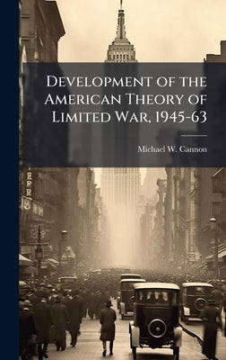 Development of the American Theory of Limited War, 1945-63 by Cannon, Michael W.