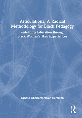 Articulations, A Radical Methodology for Black Pedagogy: Redefining Education through Black Women's Hair Experiences by Obaizamomwan-Hamilton, Eghosa