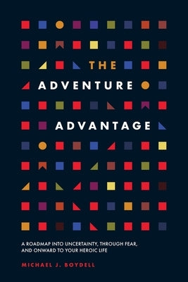 The Adventure Advantage: A Roadmap into Uncertainty, through Fear, and Onward to Your Heroic Life by Boydell, Michael J.