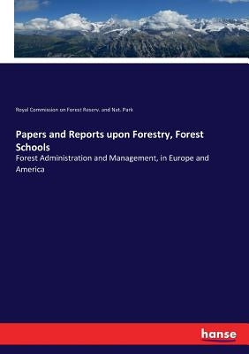 Papers and Reports upon Forestry, Forest Schools: Forest Administration and Management, in Europe and America by Royal Com on Forest Reserv &. Nat Park