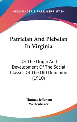 Patrician And Plebeian In Virginia: Or The Origin And Development Of The Social Classes Of The Old Dominion (1910) by Wertenbaker, Thomas Jefferson