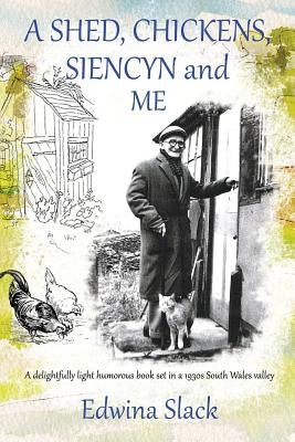 A Shed, Chickens, Siencyn and Me: A delightfully light humorous book set in a 1930s South Wales valley by Slack, Edwina