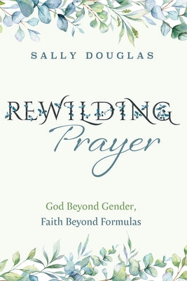 Rewilding Prayer: God Beyond Gender, Faith Beyond Formulas by Douglas, Sally