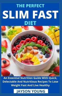 The Perfect Slim Fast Diet: An Essential Nutrition Guide With Quick, Delectable And Nutritious Recipes To Lose Weight Fast And Live Healthy by Jayson Young