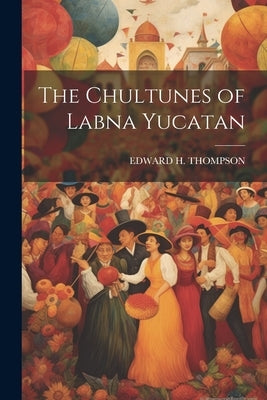 The Chultunes of Labna Yucatan by Thompson, Edward H.