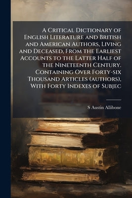 A Critical Dictionary of English Literature and British and American Authors, Living and Deceased, From the Earliest Accounts to the Latter Half of th by Allibone, S. Austin 1816-1889