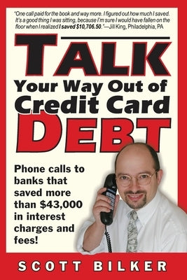 Talk Your Way Out of Credit Card Debt: Phone Calls to Banks That Saved More Than $43,000 in Interest Charges and Fees by Scott Bilker