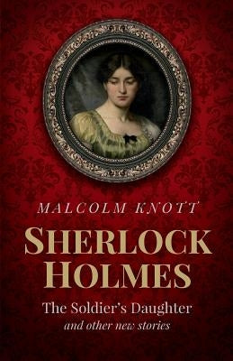Sherlock Holmes: The Soldier's Daughter and other stories by John H. Watson MD late of the Army Medical Department by Knott, Malcolm