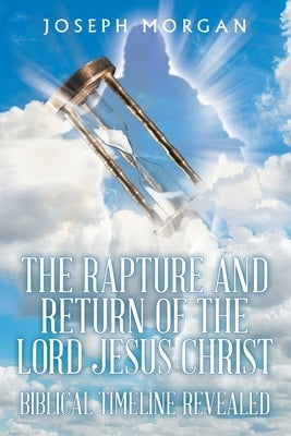 The Rapture and Return of The Lord Jesus Christ: Biblical Timeline Revealed by Morgan, Joseph