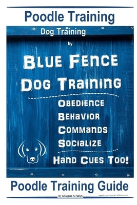 Poodle Training, Dog Training By Blue Fence Dog Training, Obedience - Behavior, Commands - Socialize, Hand Cues Too! Poodle Training Guide by Naiyn, Douglas K.