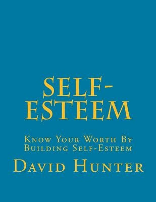 Self-Esteem: Know Your Worth By Building Self-Esteem by Hunter, David a.