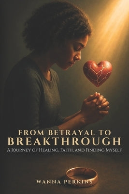 From Betrayal To Breakthrough: A Journey Of Healing, Faith, And Finding Myself by Perkins, Wanna