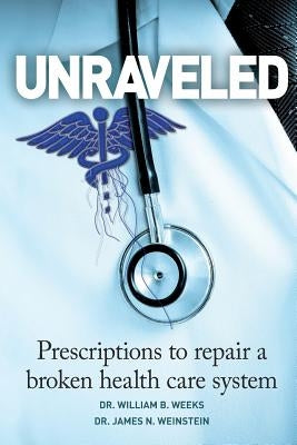 Unraveled: Prescriptions to Repair a Broken Health Care System by Weinstein, James N.