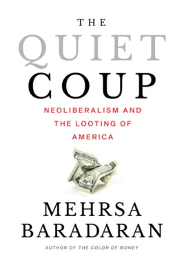 The Quiet Coup: Neoliberalism and the Looting of America by Baradaran, Mehrsa