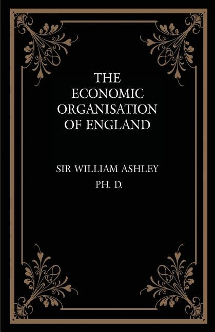 The Economic Organisation of England by Ashley, William