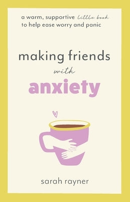Making Friends with Anxiety: A warm, supportive little book to help ease worry and panic by Rayner, Sarah