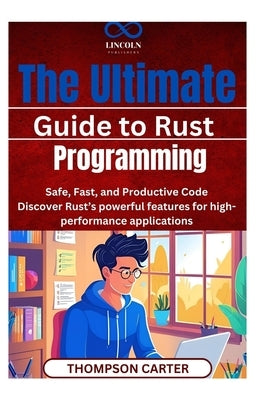 The Ultimate Guide to Rust Programming: Safe, Fast, and Productive Code Discover Rust's powerful features for high-performance applications by Carter, Thompson