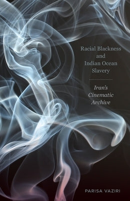 Racial Blackness and Indian Ocean Slavery: Iran's Cinematic Archive by Vaziri, Parisa