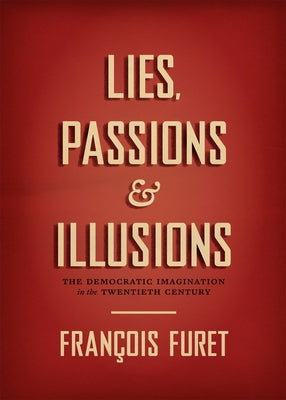 Lies, Passions & Illusions: The Democratic Imagination in the Twentieth Century by Furet, François