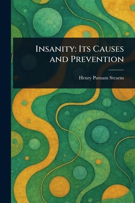 Insanity: Its Causes and Prevention by Stearns, Henry Putnam