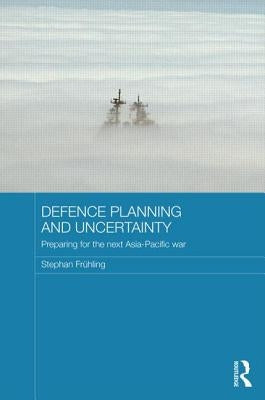 Defence Planning and Uncertainty: Preparing for the Next Asia-Pacific War by Frühling, Stephan