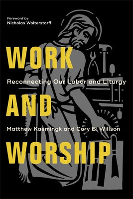 Work and Worship: Reconnecting Our Labor and Liturgy by Kaemingk, Matthew