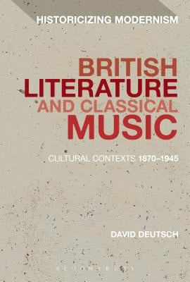 British Literature and Classical Music: Cultural Contexts 1870-1945 by Deutsch, David