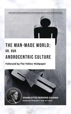 The Man-Made World; Or, Our Androcentric Culture: Followed by The Yellow Wallpaper by Perkins Gilman, Charlotte