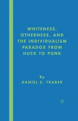 Whiteness, Otherness and the Individualism Paradox from Huck to Punk by Traber, D.