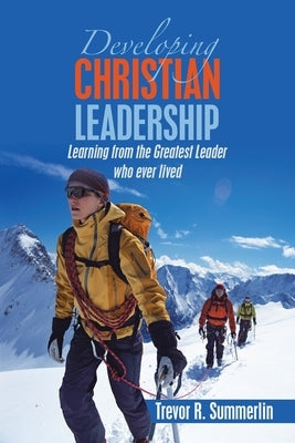 Developing Christian Leadership: Learning from the Greatest Leader Who Ever Lived by Summerlin, Trevor R.