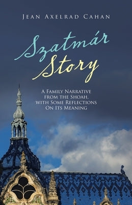 Szatmár Story: A Family Narrative from the Shoah, with Some Reflections on Its Meaning by Cahan, Jean Axelrad
