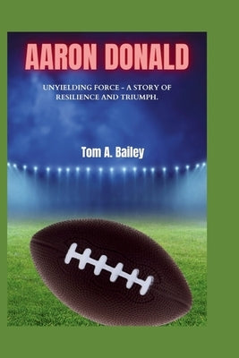 Aaron Donald: Unyielding Force - A Story of Resilience and Triumph. by A. Bailey, Tom
