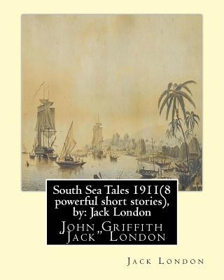 South Sea Tales 1911 ( 8 powerful short stories ), by: Jack London: John Griffith "Jack" London by London, Jack