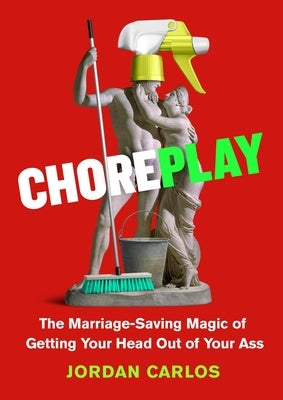 Choreplay: The Marriage-Saving Magic of Getting Your Head Out of Your Ass by Carlos, Jordan