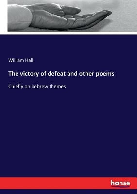The victory of defeat and other poems: Chiefly on hebrew themes by Hall, William