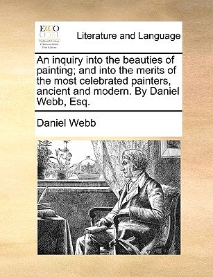 An Inquiry Into the Beauties of Painting; And Into the Merits of the Most Celebrated Painters, Ancient and Modern. by Daniel Webb, Esq. by Webb, Daniel