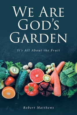 We Are God's Garden: It's All About the Fruit by Matthews, Robert