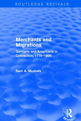 Merchants and Migrations: Germans and Americans in Connection, 1776-1835 by Mustafa, Sam