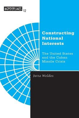 Constructing National Interests: The United States and the Cuban Missile Crisis Volume 12 by Weldes, Jutta