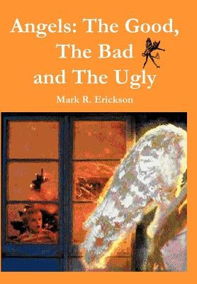 Angels: The Good, The Bad and the Ugly by Erickson, Mark R.