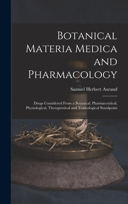 Botanical Materia Medica and Pharmacology: Drugs Considered From a Botanical, Pharmaceutical, Physiological, Therapeutical and Toxicological Standpoin by Aurand, Samuel Herbert