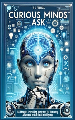 Curious Minds Ask: 55 Thought-Provoking Questions for Humanity Answered by Artificial Intelligence by Francis, S. C.