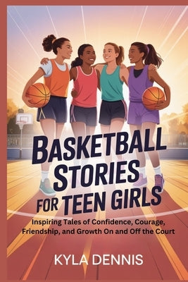 Basketball Stories for Teen Girls: Inspiring Tales of Confidence, Courage, Friendship, and Growth On and Off the Court by Dennis, Kyla